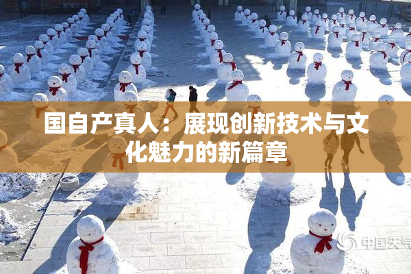 国自产真人：展现创新技术与文化魅力的新篇章