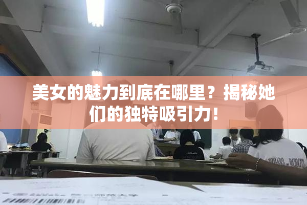 美女的魅力到底在哪里？揭秘她们的独特吸引力！