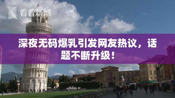深夜无码爆乳引发网友热议，话题不断升级！