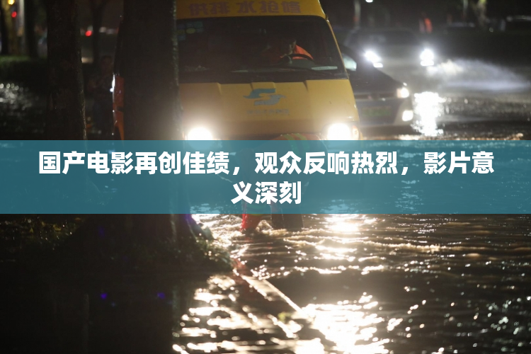 国产电影再创佳绩，观众反响热烈，影片意义深刻