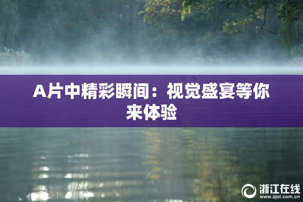 A片中精彩瞬间：视觉盛宴等你来体验