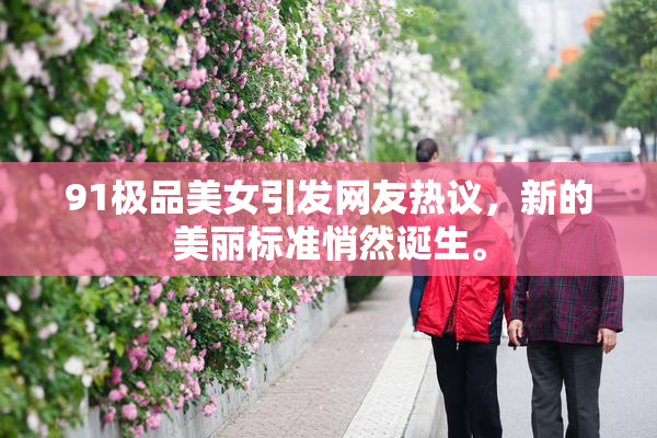 91极品美女引发网友热议，新的美丽标准悄然诞生。