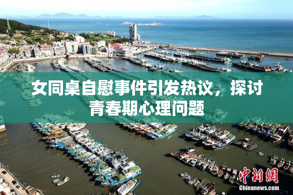 女同桌自慰事件引发热议，探讨青春期心理问题