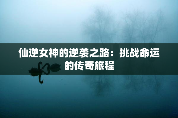 仙逆女神的逆袭之路：挑战命运的传奇旅程