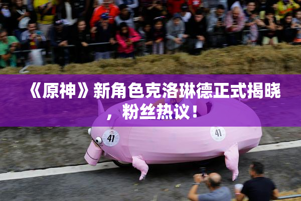 《原神》新角色克洛琳德正式揭晓，粉丝热议！