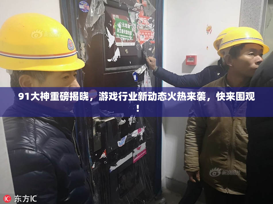 91大神重磅揭晓，游戏行业新动态火热来袭，快来围观！