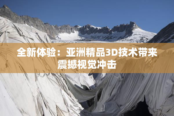 全新体验：亚洲精品3D技术带来震撼视觉冲击