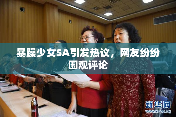 暴躁少女SA引发热议，网友纷纷围观评论