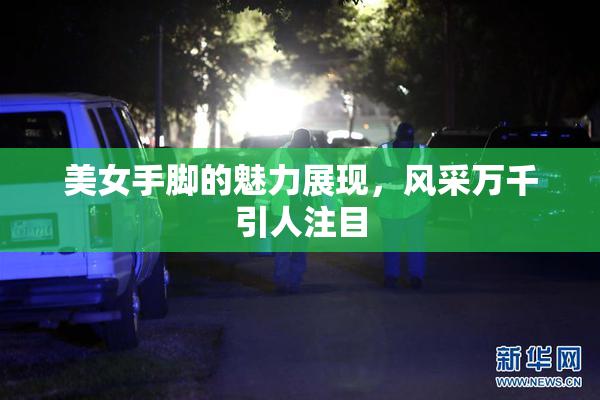 美女手脚的魅力展现，风采万千引人注目