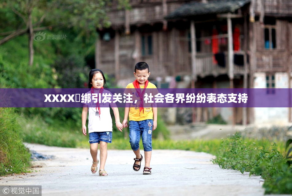 XXXX秵绑引发关注，社会各界纷纷表态支持