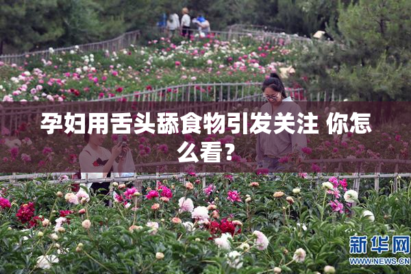 孕妇用舌头舔食物引发关注 你怎么看？