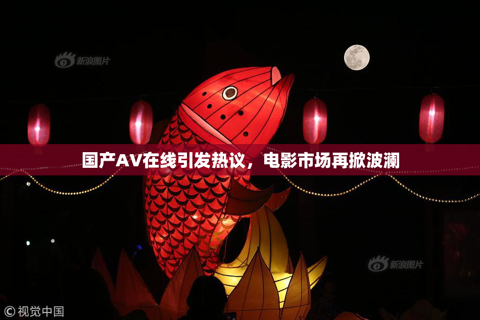 国产AV在线引发热议，电影市场再掀波澜