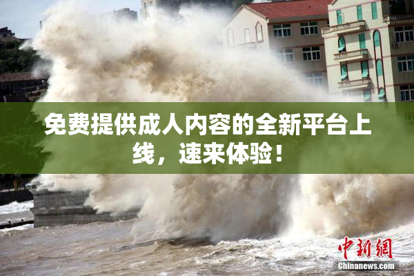 免费提供成人内容的全新平台上线，速来体验！