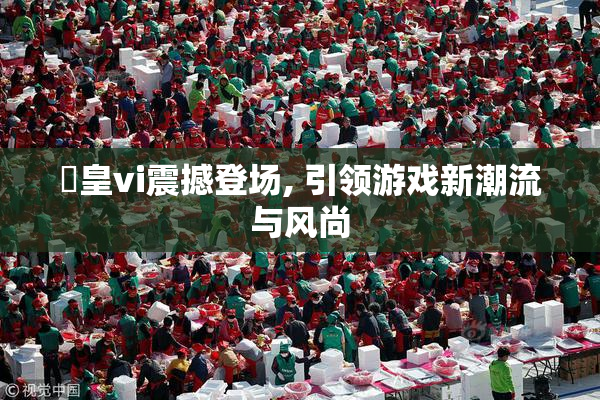 嘼皇vi震撼登场, 引领游戏新潮流与风尚