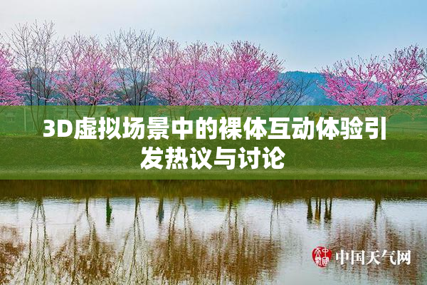 3D虚拟场景中的裸体互动体验引发热议与讨论