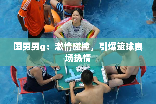 国男男g：激情碰撞，引爆篮球赛场热情