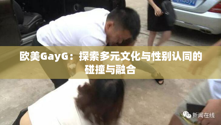 欧美GayG：探索多元文化与性别认同的碰撞与融合