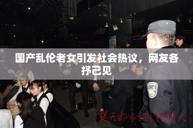 国产乱伦老女引发社会热议，网友各抒己见