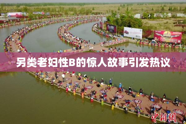另类老妇性B的惊人故事引发热议