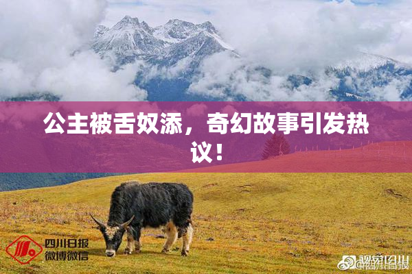 公主被舌奴添，奇幻故事引发热议！