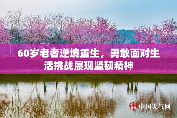 60岁老者逆境重生，勇敢面对生活挑战展现坚韧精神