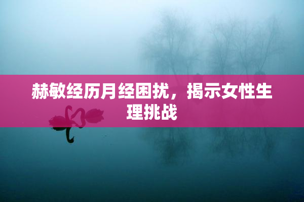 赫敏经历月经困扰，揭示女性生理挑战