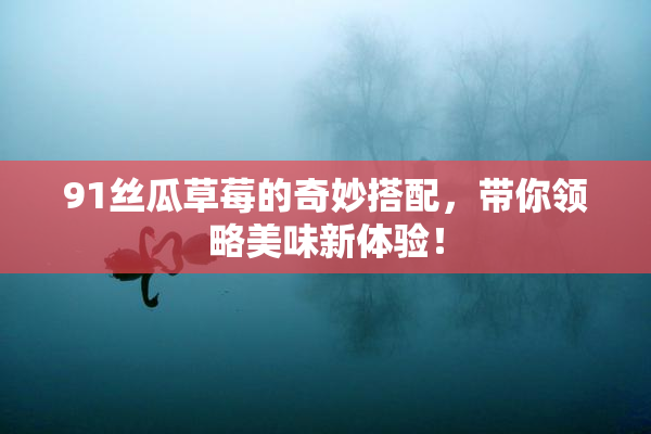91丝瓜草莓的奇妙搭配，带你领略美味新体验！
