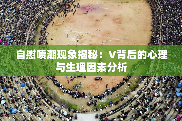 自慰喷潮现象揭秘：V背后的心理与生理因素分析