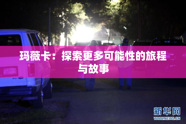 玛薇卡：探索更多可能性的旅程与故事