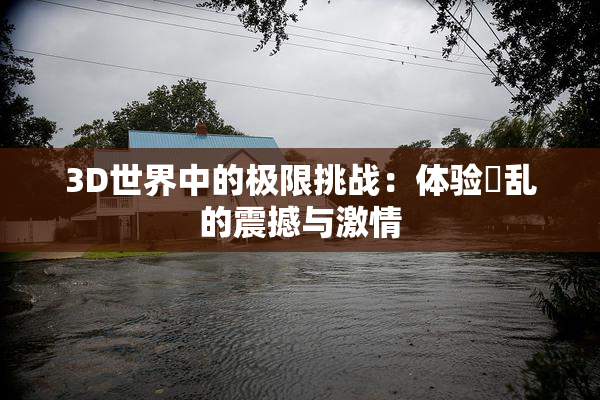 3D世界中的极限挑战：体验婬乱的震撼与激情