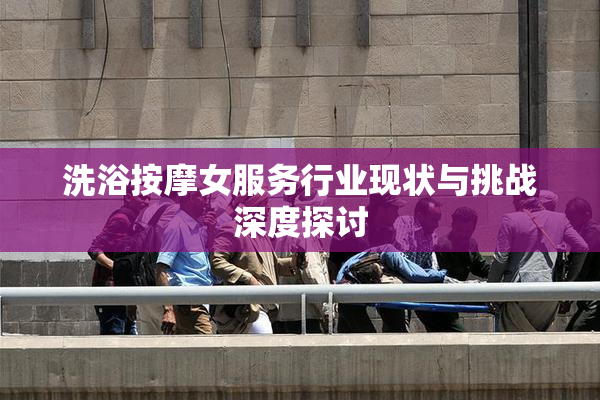 洗浴按摩女服务行业现状与挑战深度探讨