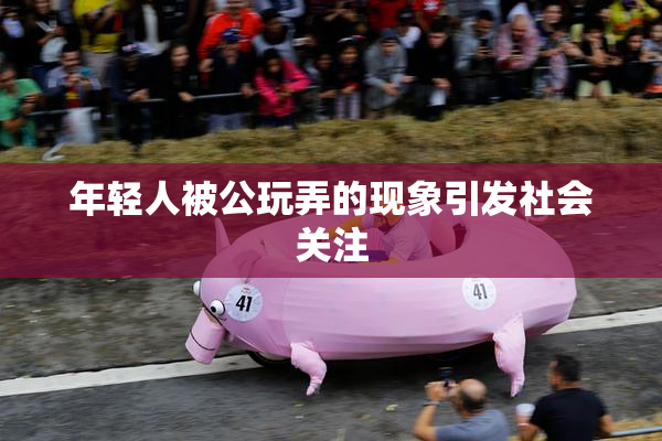 年轻人被公玩弄的现象引发社会关注