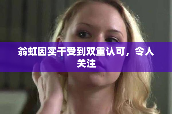 翁虹因实干受到双重认可，令人关注