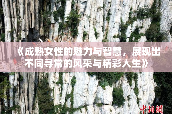 《成熟女性的魅力与智慧，展现出不同寻常的风采与精彩人生》