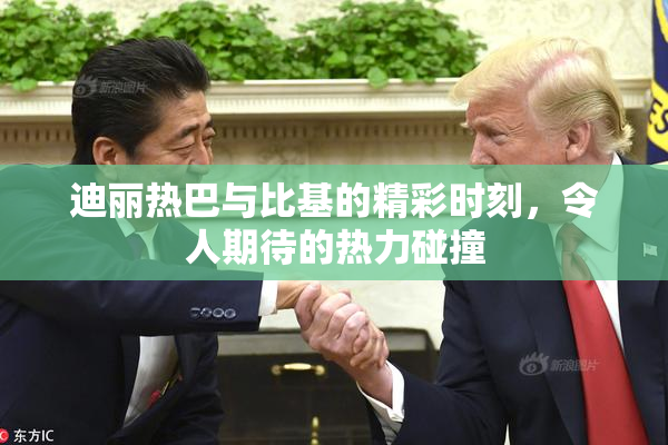 迪丽热巴与比基的精彩时刻，令人期待的热力碰撞