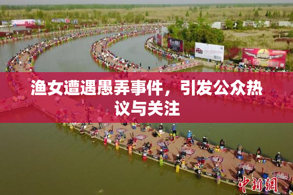 渔女遭遇愚弄事件，引发公众热议与关注