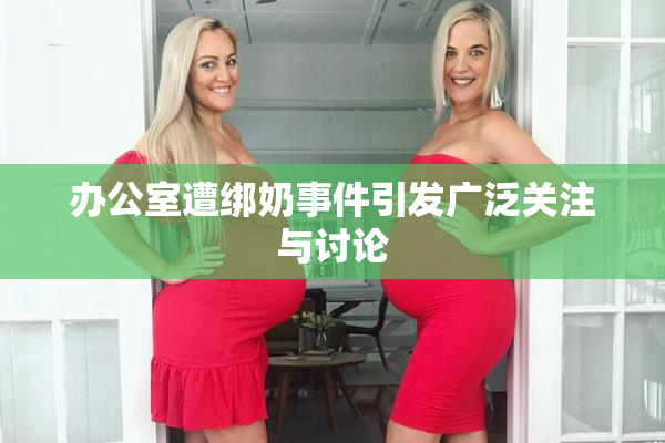 办公室遭绑奶事件引发广泛关注与讨论