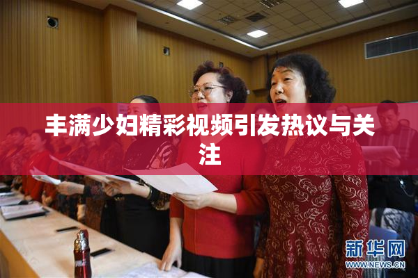 丰满少妇精彩视频引发热议与关注