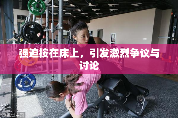 强迫按在床上，引发激烈争议与讨论