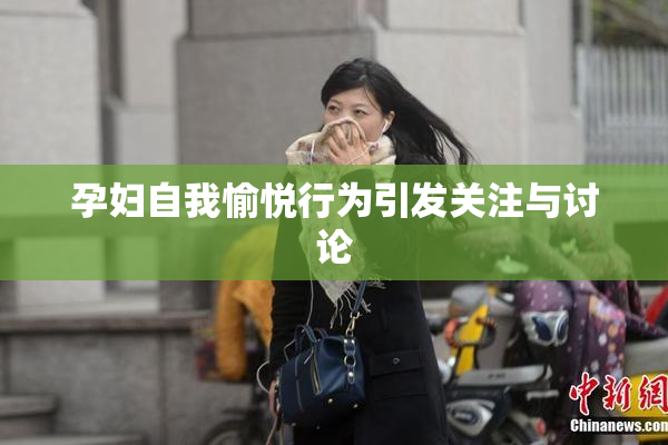 孕妇自我愉悦行为引发关注与讨论
