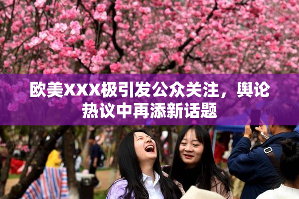 欧美XXX极引发公众关注，舆论热议中再添新话题