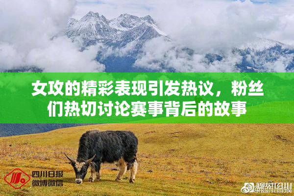 女攻的精彩表现引发热议，粉丝们热切讨论赛事背后的故事