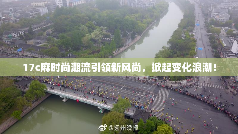 17c麻时尚潮流引领新风尚，掀起变化浪潮！