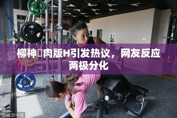 柳神婬肉版H引发热议，网友反应两极分化
