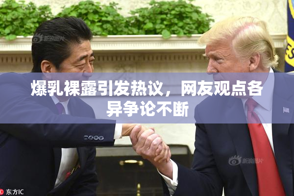 爆乳裸露引发热议，网友观点各异争论不断