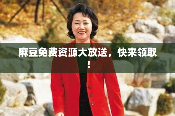 麻豆免费资源大放送，快来领取！