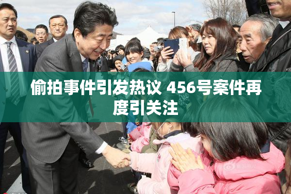 偷拍事件引发热议 456号案件再度引关注