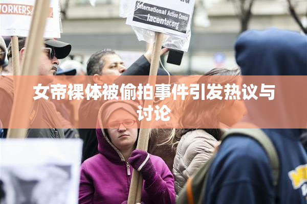 女帝裸体被偷拍事件引发热议与讨论