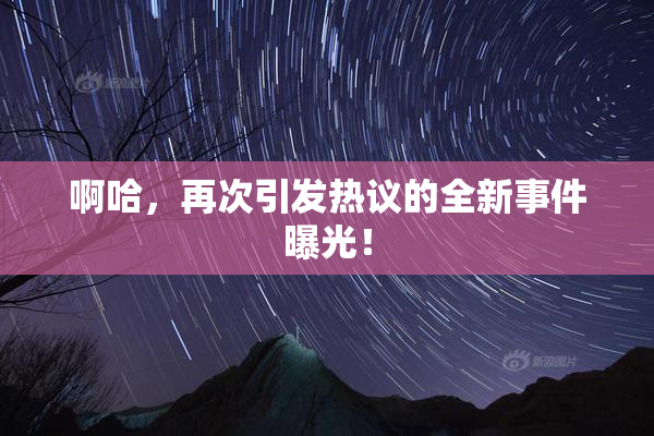 啊哈，再次引发热议的全新事件曝光！