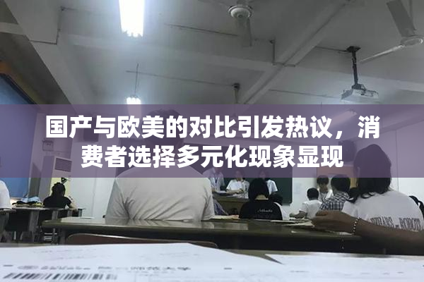 国产与欧美的对比引发热议，消费者选择多元化现象显现